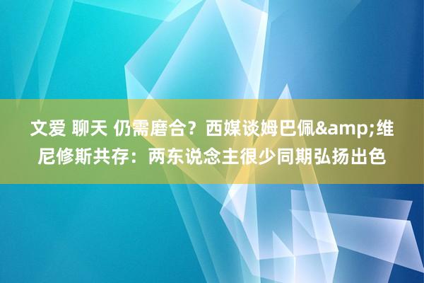 文爱 聊天 仍需磨合？西媒谈姆巴佩&维尼修斯共存：两东说念主很少同期弘扬出色