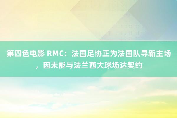 第四色电影 RMC：法国足协正为法国队寻新主场，因未能与法兰西大球场达契约
