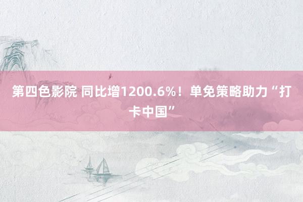 第四色影院 同比增1200.6%！单免策略助力“打卡中国”