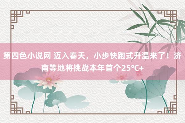 第四色小说网 迈入春天，小步快跑式升温来了！济南等地将挑战本年首个25℃+