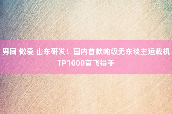 男同 做爱 山东研发！国内首款吨级无东谈主运载机TP1000首飞得手