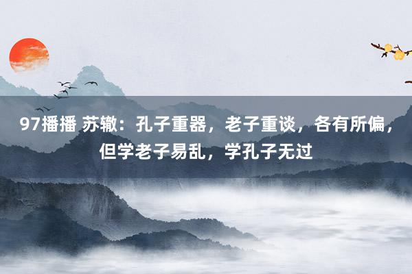 97播播 苏辙：孔子重器，老子重谈，各有所偏，但学老子易乱，学孔子无过