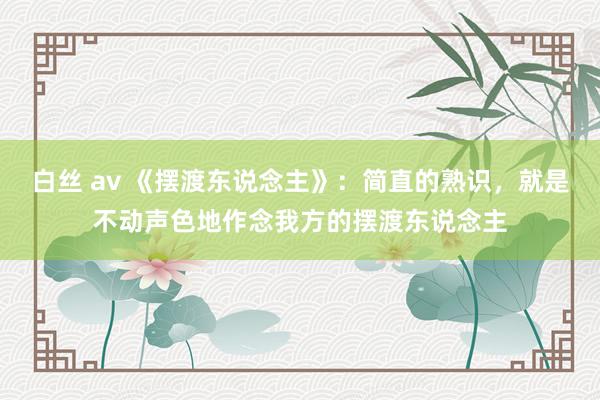 白丝 av 《摆渡东说念主》：简直的熟识，就是不动声色地作念我方的摆渡东说念主