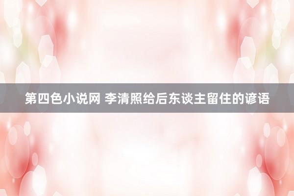 第四色小说网 李清照给后东谈主留住的谚语