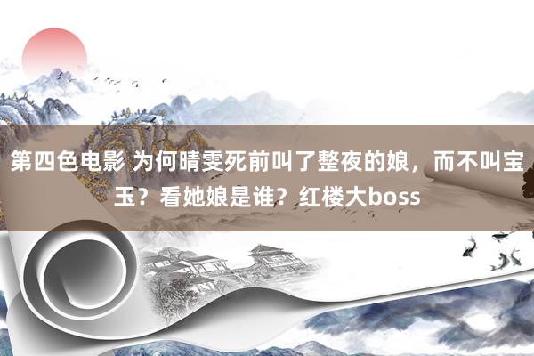 第四色电影 为何晴雯死前叫了整夜的娘，而不叫宝玉？看她娘是谁？红楼大boss