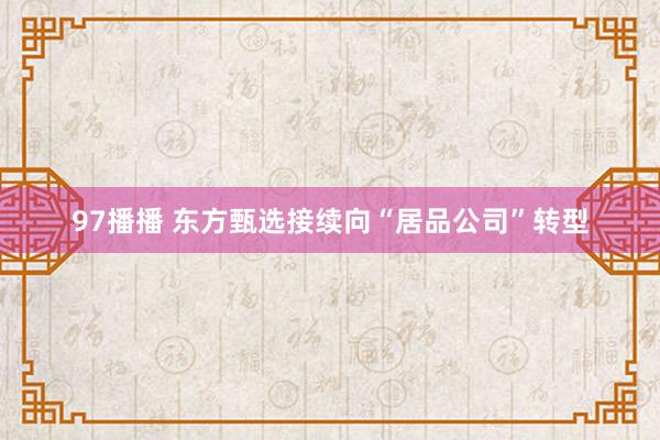 97播播 东方甄选接续向“居品公司”转型