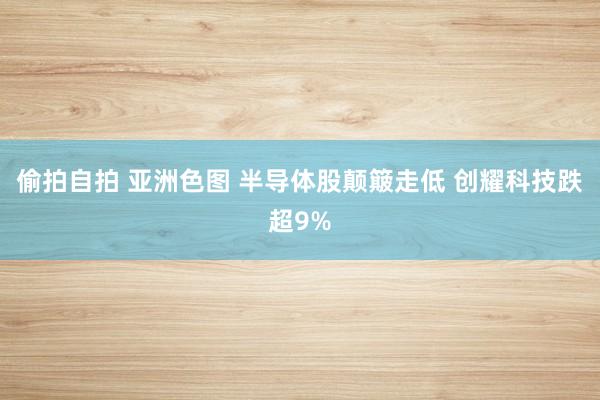 偷拍自拍 亚洲色图 半导体股颠簸走低 创耀科技跌超9%