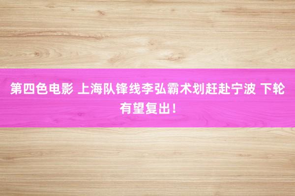 第四色电影 上海队锋线李弘霸术划赶赴宁波 下轮有望复出！