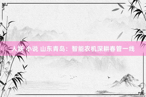 人妖 小说 山东青岛：智能农机深耕春管一线