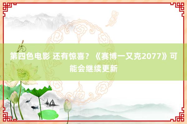 第四色电影 还有惊喜？《赛博一又克2077》可能会继续更新