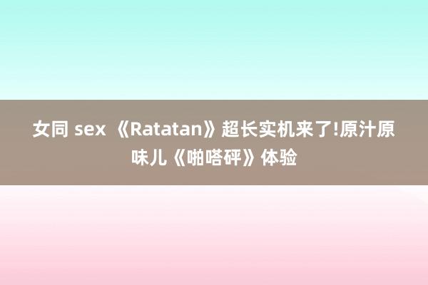 女同 sex 《Ratatan》超长实机来了!原汁原味儿《啪嗒砰》体验