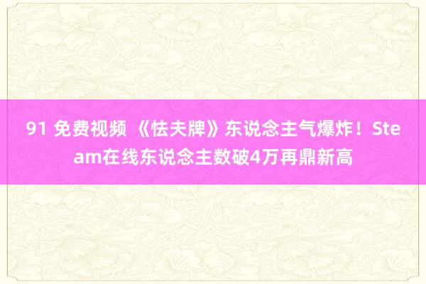 91 免费视频 《怯夫牌》东说念主气爆炸！Steam在线东说念主数破4万再鼎新高