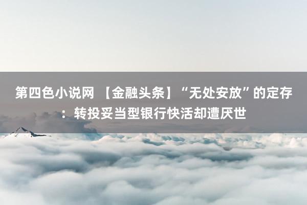 第四色小说网 【金融头条】“无处安放”的定存：转投妥当型银行快活却遭厌世