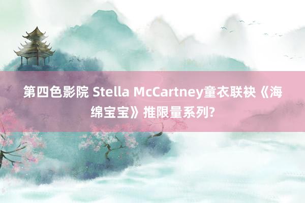 第四色影院 Stella McCartney童衣联袂《海绵宝宝》推限量系列?