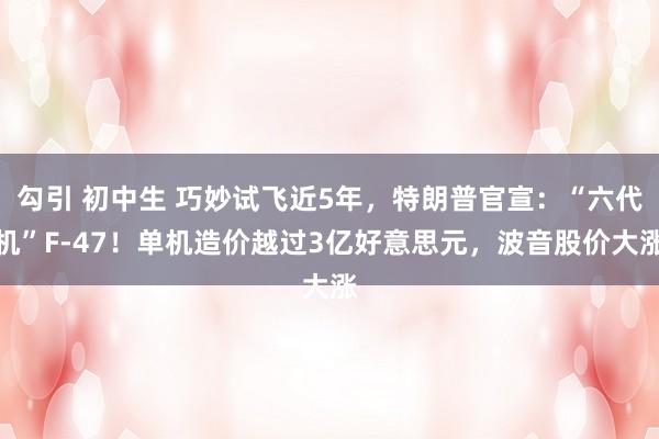 勾引 初中生 巧妙试飞近5年，特朗普官宣：“六代机”F-47！单机造价越过3亿好意思元，波音股价大涨