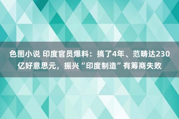 色图小说 印度官员爆料：搞了4年、范畴达230亿好意思元，振兴“印度制造”有筹商失败