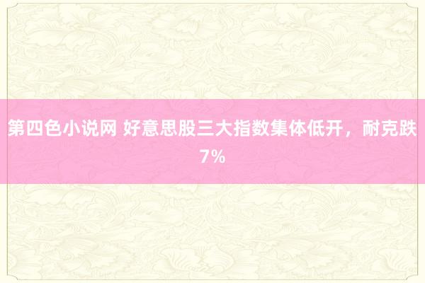 第四色小说网 好意思股三大指数集体低开，耐克跌7%