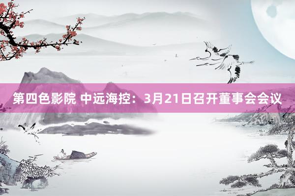 第四色影院 中远海控：3月21日召开董事会会议