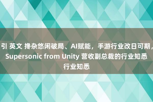 勾引 英文 搀杂悠闲破局、AI赋能，手游行业改日可期， Supersonic from Unity 营收副总裁的行业知悉