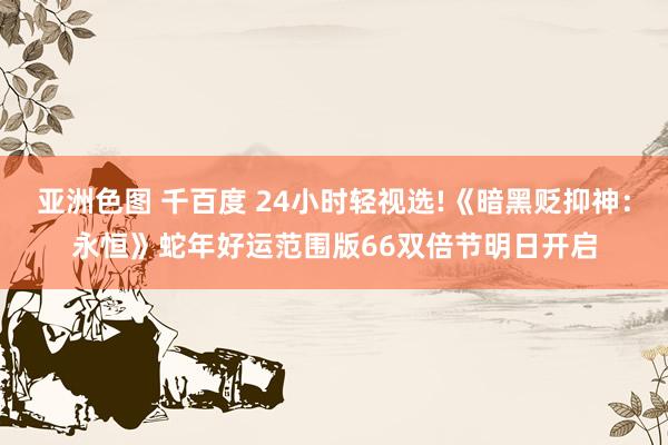 亚洲色图 千百度 24小时轻视选!《暗黑贬抑神：永恒》蛇年好运范围版66双倍节明日开启