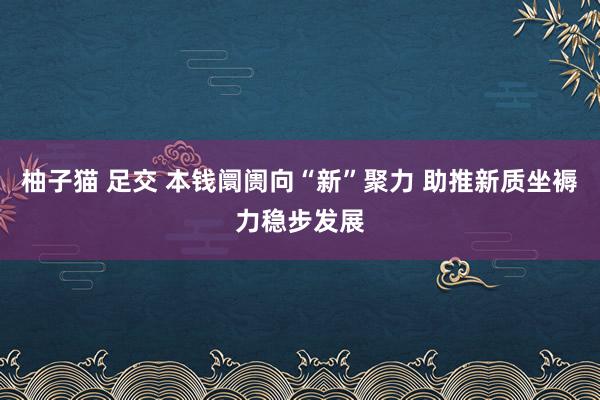 柚子猫 足交 本钱阛阓向“新”聚力 助推新质坐褥力稳步发展