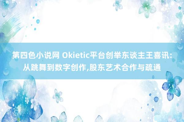 第四色小说网 Okietic平台创举东谈主王喜讯:从跳舞到数字创作，股东艺术合作与疏通