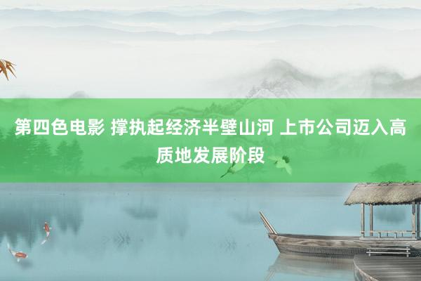 第四色电影 撑执起经济半壁山河 上市公司迈入高质地发展阶段