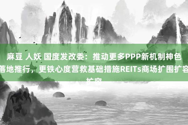 麻豆 人妖 国度发改委：推动更多PPP新机制神色落地推行，更铁心度营救基础措施REITs商场扩围扩容