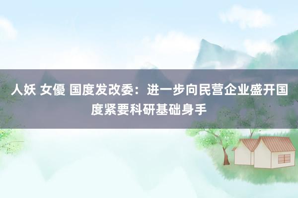 人妖 女優 国度发改委：进一步向民营企业盛开国度紧要科研基础身手