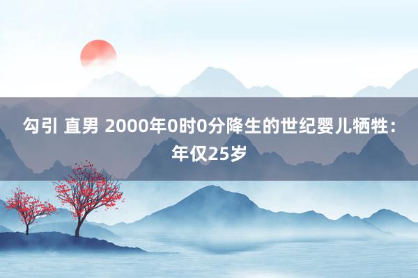 勾引 直男 2000年0时0分降生的世纪婴儿牺牲：年仅25岁
