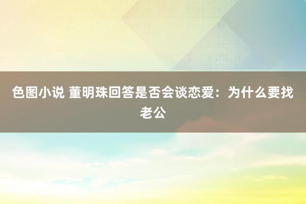 色图小说 董明珠回答是否会谈恋爱：为什么要找老公