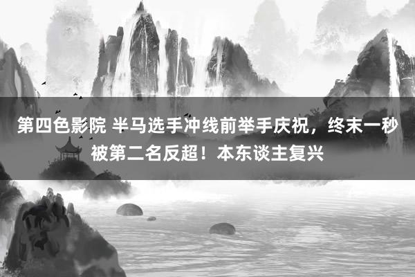 第四色影院 半马选手冲线前举手庆祝，终末一秒被第二名反超！本东谈主复兴