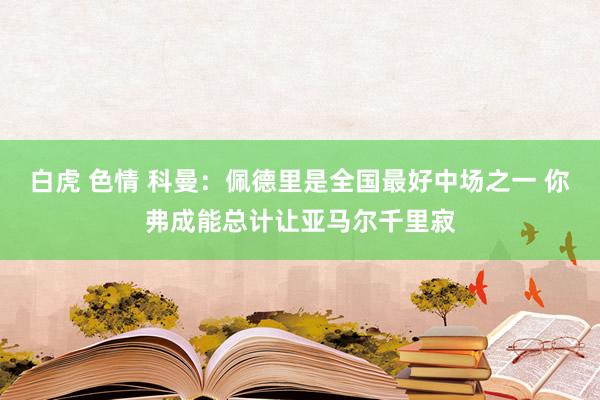 白虎 色情 科曼：佩德里是全国最好中场之一 你弗成能总计让亚马尔千里寂