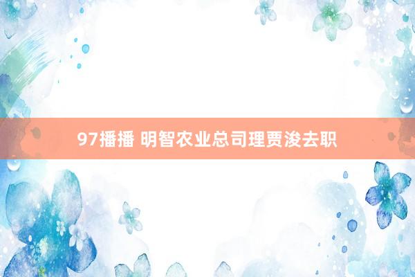 97播播 明智农业总司理贾浚去职