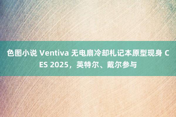 色图小说 Ventiva 无电扇冷却札记本原型现身 CES 2025，英特尔、戴尔参与