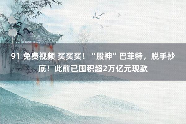 91 免费视频 买买买！“股神”巴菲特，脱手抄底！此前已囤积超2万亿元现款