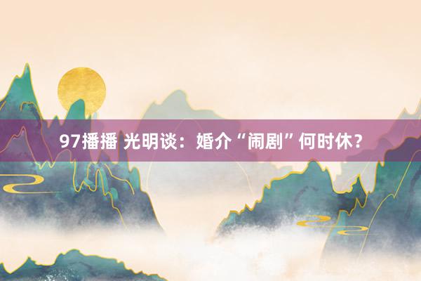 97播播 光明谈：婚介“闹剧”何时休？