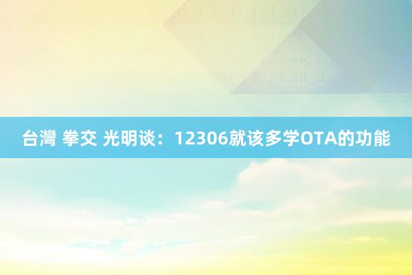 台灣 拳交 光明谈：12306就该多学OTA的功能