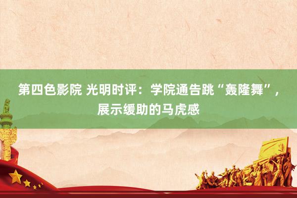第四色影院 光明时评：学院通告跳“轰隆舞”，展示缓助的马虎感
