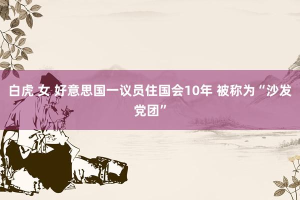 白虎 女 好意思国一议员住国会10年 被称为“沙发党团”