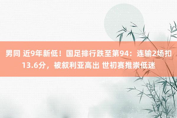 男同 近9年新低！国足排行跌至第94：连输2场扣13.6分，被叙利亚高出 世初赛推崇低迷
