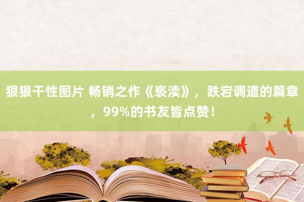 狠狠干性图片 畅销之作《亵渎》，跌宕调遣的篇章，99%的书友皆点赞！