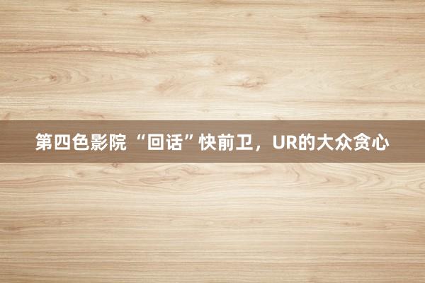第四色影院 “回话”快前卫，UR的大众贪心