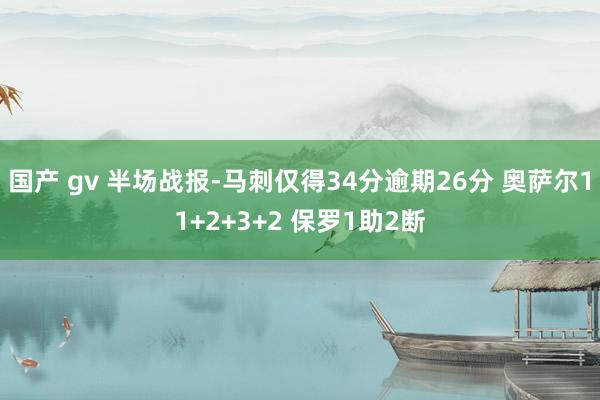 国产 gv 半场战报-马刺仅得34分逾期26分 奥萨尔11+2+3+2 保罗1助2断