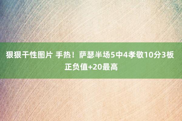 狠狠干性图片 手热！萨瑟半场5中4孝敬10分3板 正负值+20最高