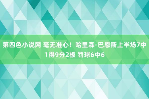 第四色小说网 毫无准心！哈里森-巴恩斯上半场7中1得9分2板 罚球6中6