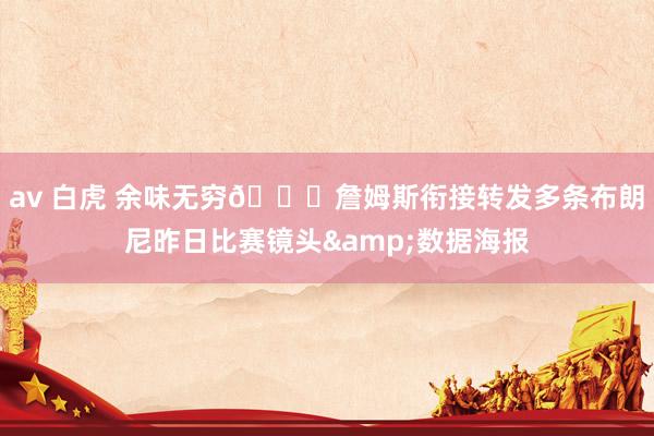 av 白虎 余味无穷😂詹姆斯衔接转发多条布朗尼昨日比赛镜头&数据海报