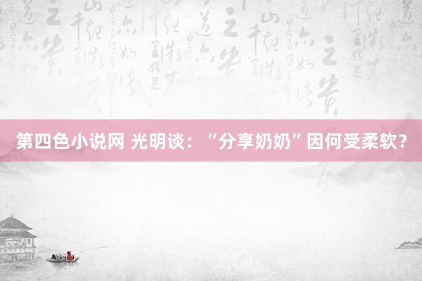 第四色小说网 光明谈：“分享奶奶”因何受柔软？