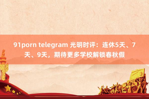 91porn telegram 光明时评：连休5天、7天、9天，期待更多学校解锁春秋假