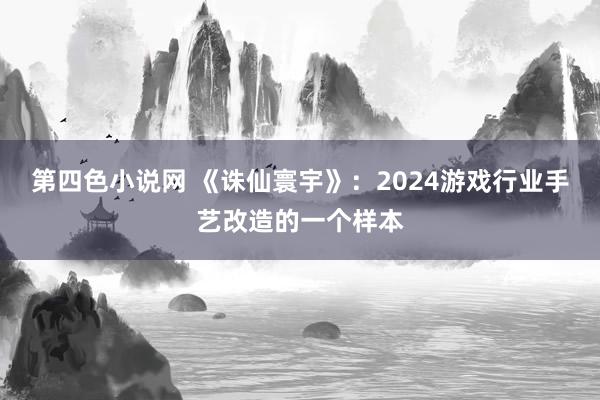 第四色小说网 《诛仙寰宇》：2024游戏行业手艺改造的一个样本